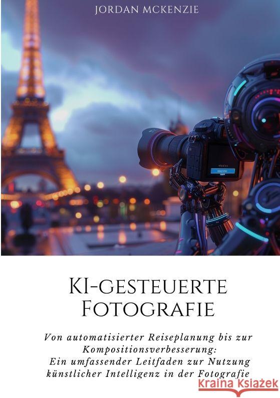 KI-gesteuerte Fotografie: Von automatisierter Reiseplanung bis zur Kompositionsverbesserung: Ein umfassender Leitfaden zur Nutzung k?nstlicher I Jordan McKenzie 9783384187932