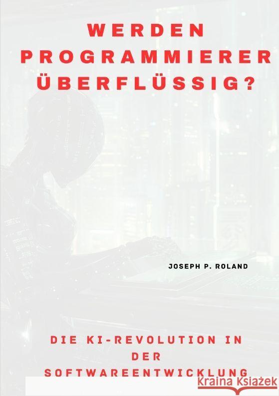 Werden Programmierer ?berfl?ssig?: Die KI-Revolution in der Softwareentwicklung Joseph P. Roland 9783384188687