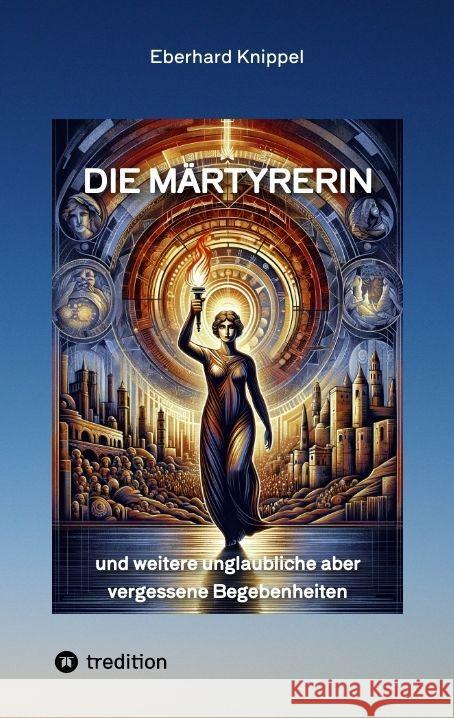 Die M?rtyrerin: und weitere unglaubliche aber vergessene Begebenheiten Eberhard Knippel 9783384189059