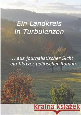 Ein Landkreis in Turbulenzen: ... aus journalistischer Sicht - ein fiktiver Politischer Roman Eberhard Otte 9783384203205
