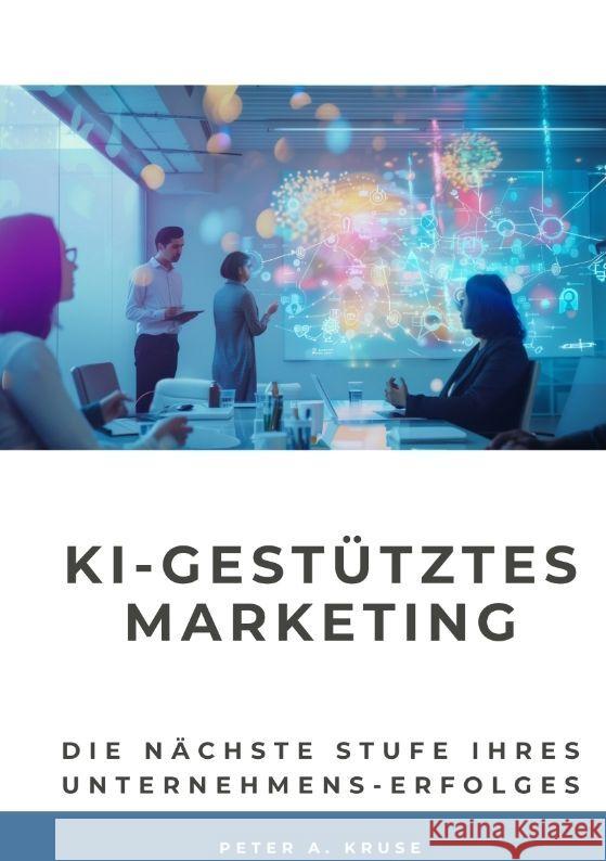 KI-gest?tztes Marketing: Die n?chste Stufe ihres Unternehmens-Erfolges Peter A. Kruse 9783384206077