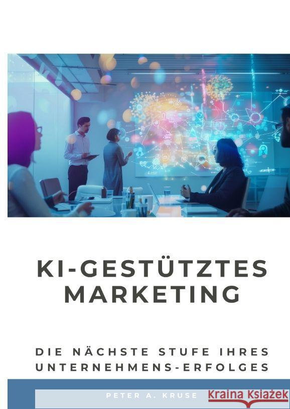 KI-gest?tztes Marketing: Die n?chste Stufe ihres Unternehmens-Erfolges Peter A. Kruse 9783384206084