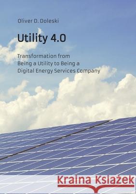 Utility 4.0: Transformation from Being a Utility to Being a Digital Energy Services Company Oliver D. Doleski 9783384206916