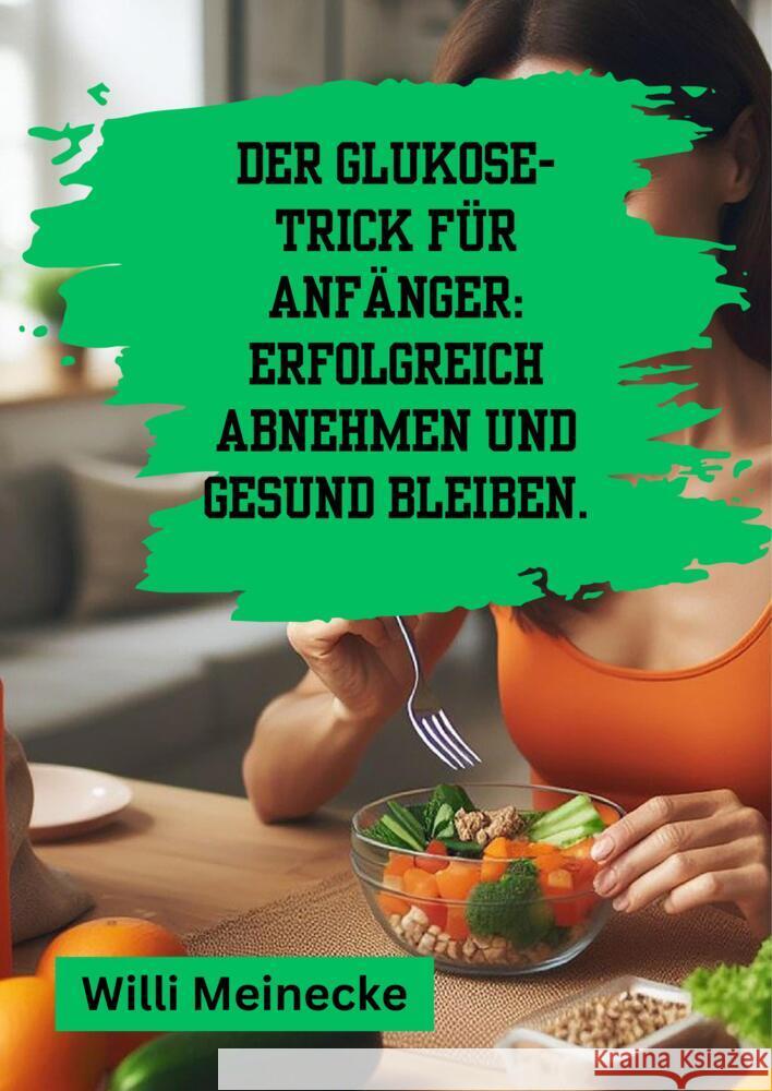 Der Glukose-Trick f?r Anf?nger: Erfolgreich abnehmen und gesund bleiben.: Mit 100 leckeren Rezepten. Willi Meinecke 9783384210708