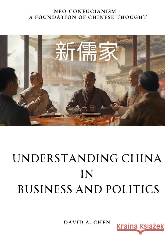 Understanding China in Business and Politics: Neo-Confucianism - A Foundation of Chinese Thought David A. Chen 9783384211088