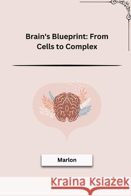 Brain's Blueprint: From Cells to Complex Marlon 9783384211712