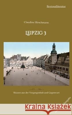 Leipzig 3: Skizzen aus der Vergangenheit und Gegenwart (erweiterte Ausgabe) Claudine Hirschmann 9783384212559 Tredition Gmbh