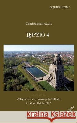 Leipzig 4: W?hrend der Schreckenstage der Schlacht im Monat Oktober 1813 (erweiterte Ausgabe) Claudine Hirschmann 9783384215567 Tredition Gmbh