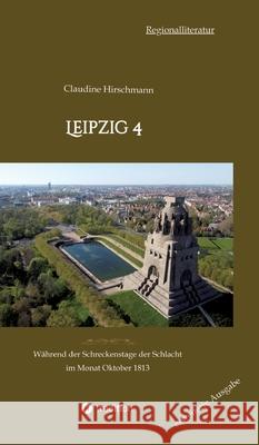 Leipzig 4: W?hrend der Schreckenstage der Schlacht im Monat Oktober 1813 (erweiterte Ausgabe) Claudine Hirschmann 9783384215574