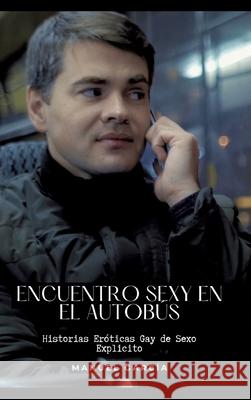 Encuentro sexy en el autob?s: Historias Er?ticas Gay de Sexo Explicito Manuel Garc?a 9783384218575