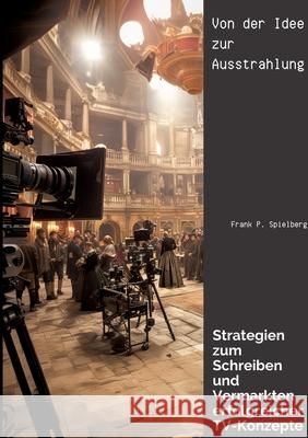 Von der Idee zur Ausstrahlung: Strategien zum Schreiben und Vermarkten erfolgreicher TV-Konzepte Frank P. Spielberg 9783384218902 Tredition Gmbh