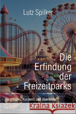 Die Erfindung der Freizeitparks: Vergn?gen, Kurzweil und Abenteuer Lutz Spilker 9783384218988 Tredition Gmbh