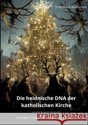 Die heidnische DNA der katholischen Kirche: Verborgene Traditionen pr?gen eine Weltreligion Franz Mario Dell 9783384221292