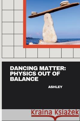 Dancing Matter: Physics Out of Balance Ashley 9783384223661