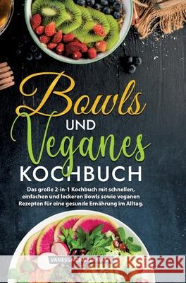 Bowls und Veganes Kochbuch: Das gro?e 2-in-1 Kochbuch mit schnellen, einfachen und leckeren Bowls sowie veganen Rezepten f?r eine gesunde Ern?hrun Vanessa Zimmermann 9783384225078