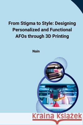 From Stigma to Style: Designing Personalized and Functional AFOs through 3D Printing Nain 9783384227836