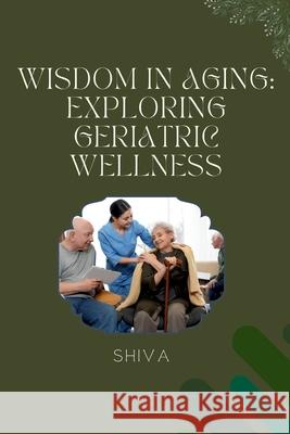 Wisdom in Aging: Exploring Geriatric Wellness Shiva 9783384228642