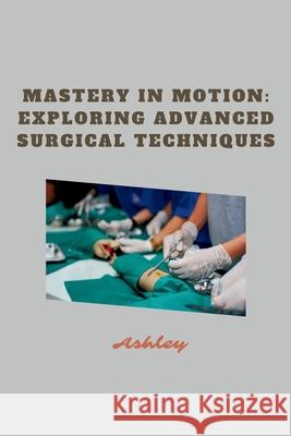 Mastery in Motion: Exploring Advanced Surgical Techniques Ashley 9783384228659