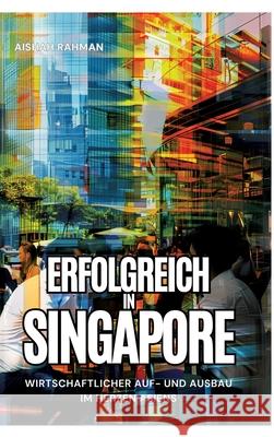 Erfolgreich in Singapore: Wirtschaftlicher Auf- und Ausbau im Herzen Asiens Aishah Rahman 9783384229267