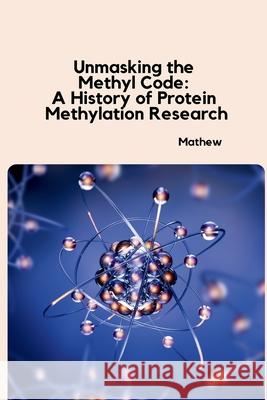 Unmasking the Methyl Code: A History of Protein Methylation Research Mathew 9783384230126