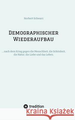 Demographischer Wiederaufbau: ....nach dem Krieg gegen die Menschheit, die Sch?nheit, die Natur, die Liebe und das Leben. Norbert Schwarz 9783384230539 Tredition Gmbh