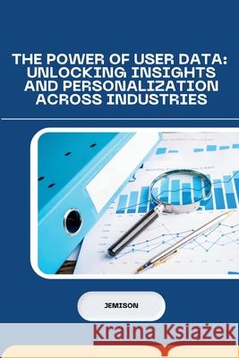 The Power of User Data: Unlocking Insights and Personalization Across Industries Jemison 9783384231215