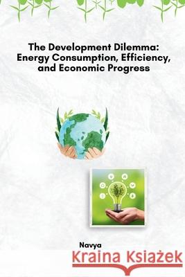 The Development Dilemma: Energy Consumption, Efficiency, and Economic Progress Navya 9783384231291