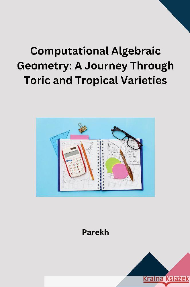 Computational Algebraic Geometry: A Journey Through Toric and Tropical Varieties Parekh 9783384231314