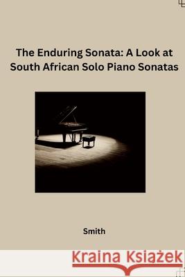 The Enduring Sonata: A Look at South African Solo Piano Sonatas Smith 9783384231321