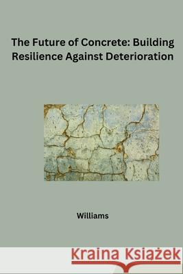 The Future of Concrete: Building Resilience Against Deterioration Williams 9783384231390