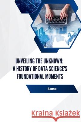 Unveiling the Unknown: A History of Data Science's Foundational Moments Sana 9783384232137