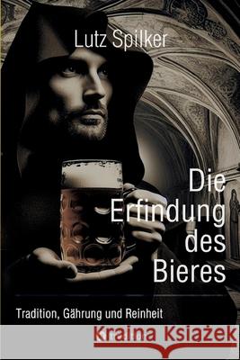 Die Erfindung des Bieres: Tradition, G?hrung und Reinheit Lutz Spilker 9783384233950