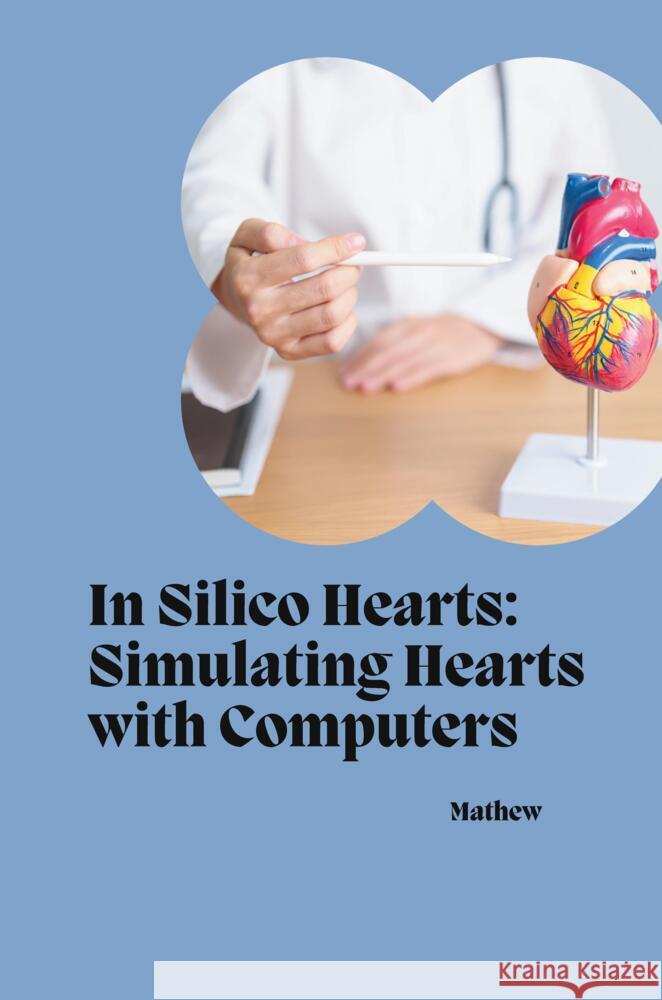 In Silico Hearts: Simulating Hearts with Computers Mathew 9783384234872