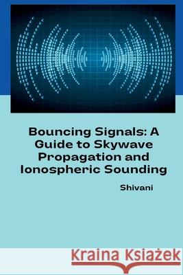 Bouncing Signals: A Guide to Skywave Propagation and Ionospheric Sounding Shivani 9783384236005