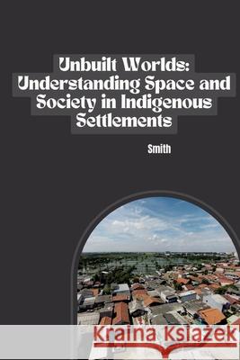 Unbuilt Worlds: Understanding Space and Society in Indigenous Settlements Smith 9783384236272
