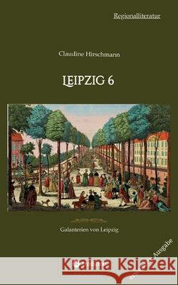 Leipzig 6: Galanterien von Leipzig (erweiterte Ausgabe) Claudine Hirschmann 9783384236630