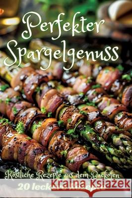 Perfekter Spargelgenuss: K?stliche Rezepte aus dem Backofen Diana Kluge 9783384237910