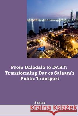 From Daladala to DART: Transforming Dar es Salaam's Public Transport Sanjay 9783384240231