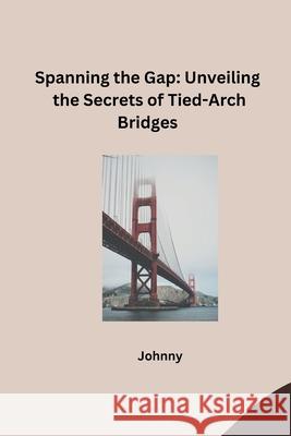 Spanning the Gap: Unveiling the Secrets of Tied-Arch Bridges Jonny 9783384241085