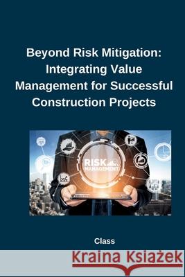 Beyond Risk Mitigation: Integrating Value Management for Successful Construction Projects Class 9783384241337