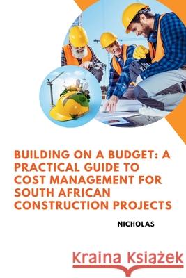 Building on a Budget: A Practical Guide to Cost Management for South African Construction Projects Nicholas 9783384241429
