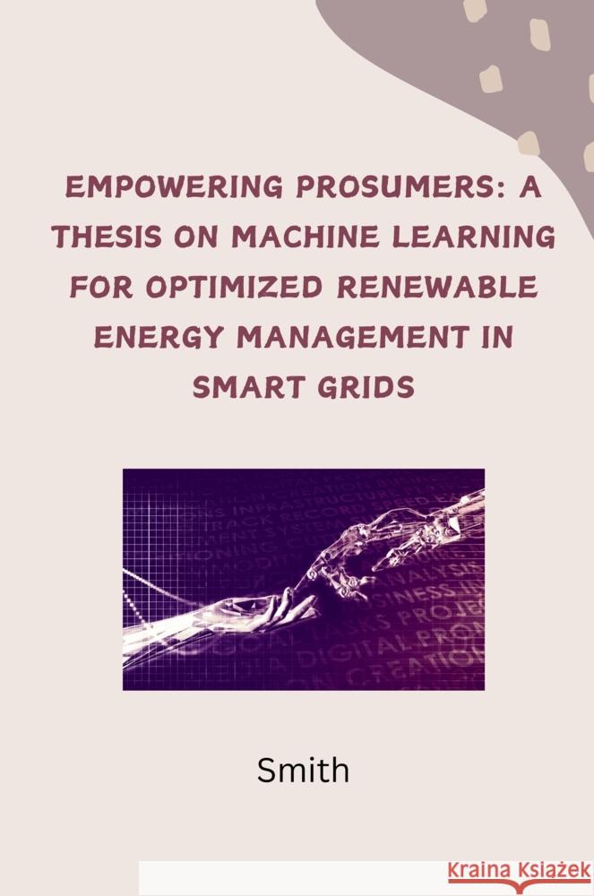 Empowering Prosumers: A Thesis on Machine Learning for Optimized Renewable Energy Management in Smart Grids Smith 9783384242259