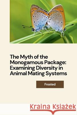 The Myth of the Monogamous Package: Examining Diversity in Animal Mating Systems Matt 9783384242396