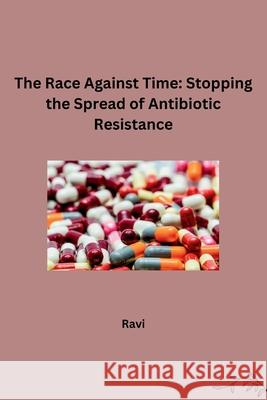 The Race Against Time: Stopping the Spread of Antibiotic Resistance Ravi 9783384242563