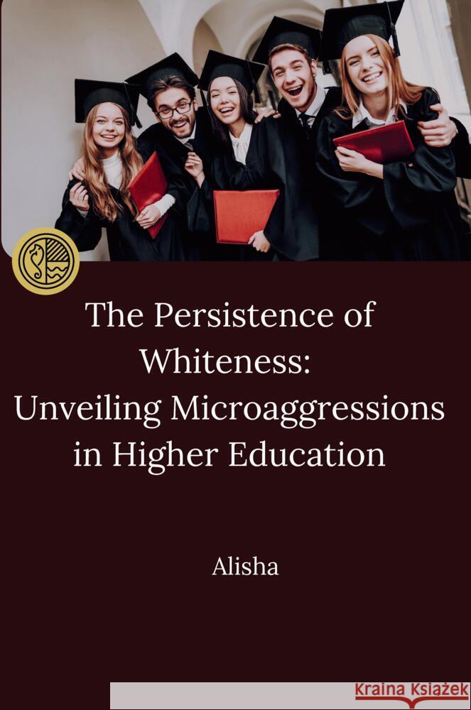 The Persistence of Whiteness: Unveiling Microaggressions in Higher Education Alisha 9783384243232