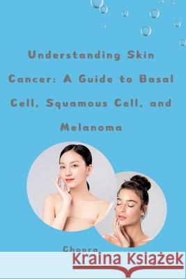 Understanding Skin Cancer: A Guide to Basal Cell, Squamous Cell, and Melanoma Chopra 9783384243287