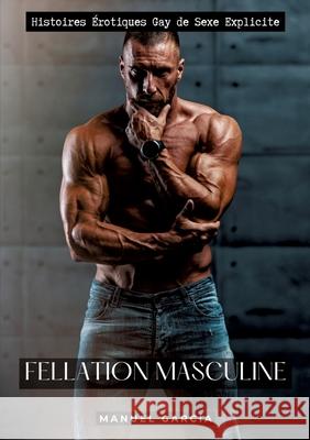 Fellation Masculine: Histoires ?rotiques Gay de Sexe Explicite Manuel Garc?a 9783384245502