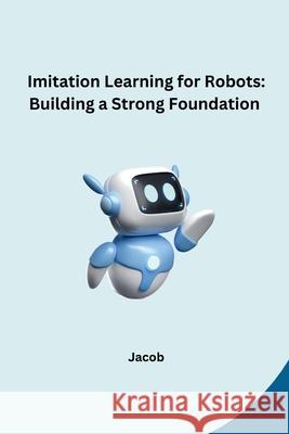 Imitation Learning for Robots: Building a Strong Foundation Jacob 9783384245908