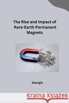 The Rise and Impact of Rare-Earth Permanent Magnets Georgia 9783384245915