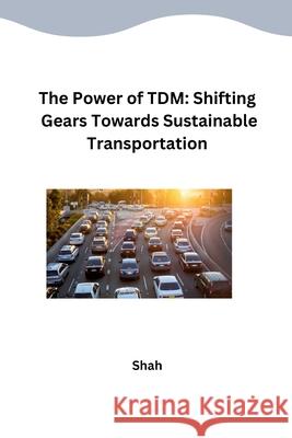 The Power of TDM: Shifting Gears Towards Sustainable Transportation Shah 9783384245939